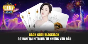 Cách Chơi Blackjack Cơ Bản Tại Hitclub Từ Những Ván Đầu